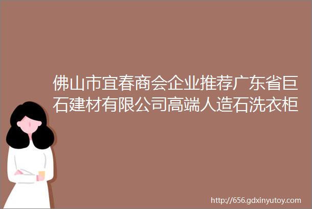 佛山市宜春商会企业推荐广东省巨石建材有限公司高端人造石洗衣柜运营商