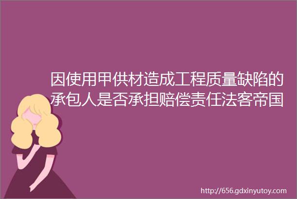 因使用甲供材造成工程质量缺陷的承包人是否承担赔偿责任法客帝国