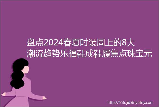 盘点2024春夏时装周上的8大潮流趋势乐福鞋成鞋履焦点珠宝元素频现80年代流行文化回潮helliphellip