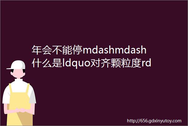 年会不能停mdashmdash什么是ldquo对齐颗粒度rdquo网络热词指信息对称性