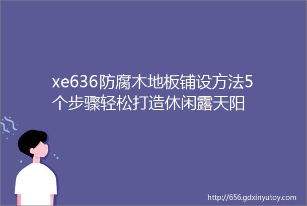 xe636防腐木地板铺设方法5个步骤轻松打造休闲露天阳