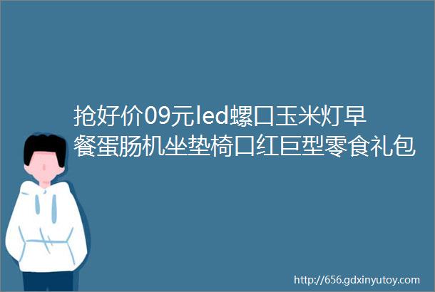 抢好价09元led螺口玉米灯早餐蛋肠机坐垫椅口红巨型零食礼包榴莲蛋糕