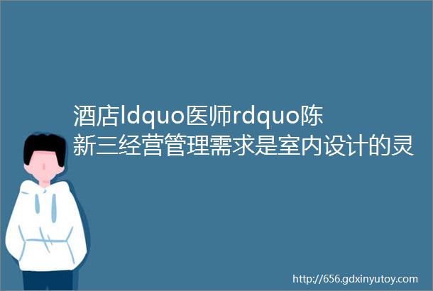 酒店ldquo医师rdquo陈新三经营管理需求是室内设计的灵魂