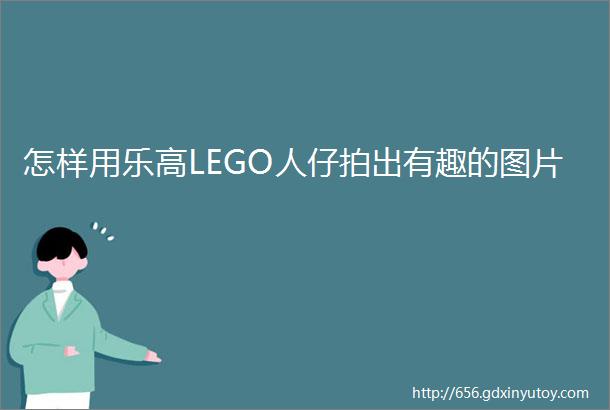 怎样用乐高LEGO人仔拍出有趣的图片